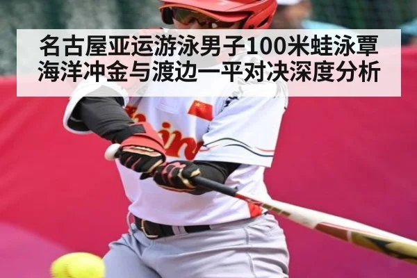 名古屋亚运游泳男子100米蛙泳覃海洋冲金与渡边一平对决深度分析(kaiyun sports)