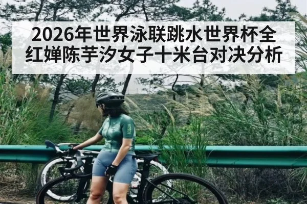 2026年世界泳联跳水世界杯全红婵陈芋汐女子十米台对决分析