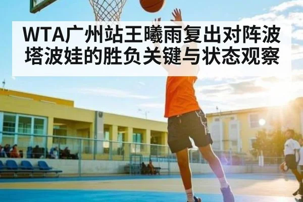 WTA广州站王曦雨复出对阵波塔波娃的胜负关键与状态观察 | kaiyun sports